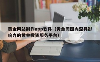 章丘黄金网站制作app软件（黄金网国内深具影响力的黄金投资服务平台）