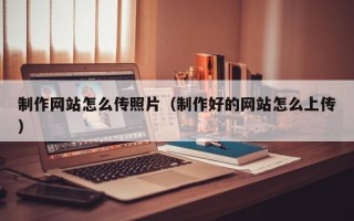 章丘制作网站怎么传照片（制作好的网站怎么上传）