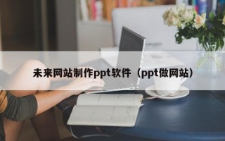 章丘未来网站制作ppt软件（ppt做网站）