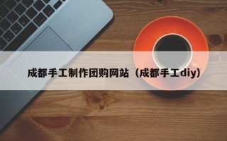 章丘成都手工制作团购网站（成都手工diy）