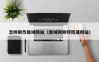 章丘怎样制作局域网站（局域网如何搭建网站）