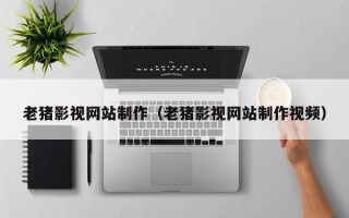 章丘老猪影视网站制作（老猪影视网站制作视频）