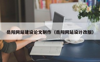 章丘岳阳网站建设论文制作（岳阳网站设计改版）