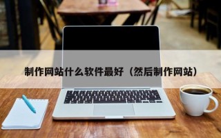 章丘制作网站什么软件最好（然后制作网站）