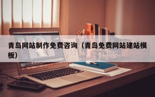 章丘青岛网站制作免费咨询（青岛免费网站建站模板）