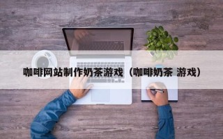 章丘咖啡网站制作奶茶游戏（咖啡奶茶 游戏）