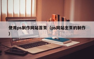 章丘使用ps制作网站首页（ps网站主页的制作）