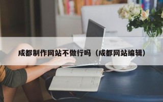 章丘成都制作网站不做行吗（成都网站编辑）