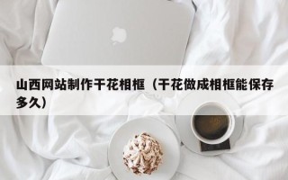 章丘山西网站制作干花相框（干花做成相框能保存多久）